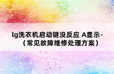 lg洗衣机启动键没反应 A显示-（常见故障维修处理方案）